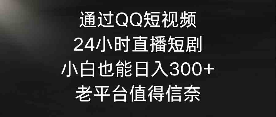 （9469期）通过QQ短视频、24小时直播短剧，小白也能日入300+，老平台值得信奈_111创业网-互联网轻创第一站