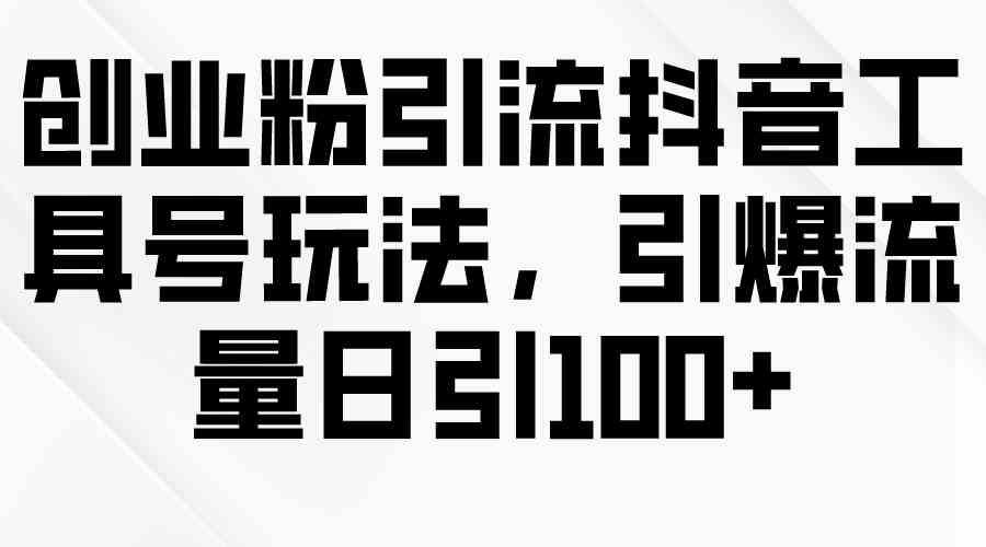 （9917期）创业粉引流抖音工具号玩法，引爆流量日引100+_111创业网-互联网轻创第一站