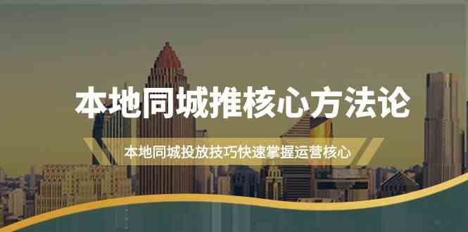 本地同城推核心方法论，本地同城投放技巧快速掌握运营核心(19节课)_111创业网-互联网轻创第一站