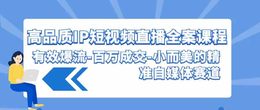 （9591期）高品质 IP短视频直播-全案课程，有效爆流-百万成交-小而美的精准自媒体赛道_111创业网-互联网轻创第一站