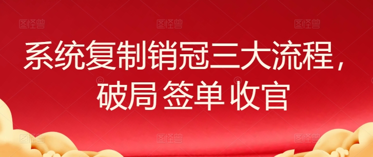 系统复制销冠三大流程，破局 签单 收官_111创业网-互联网轻创第一站
