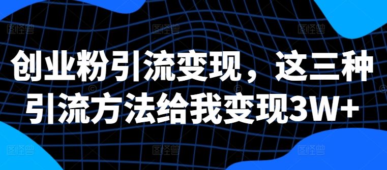 创业粉引流变现，这三种引流方法给我变现3W+【揭秘】_111创业网-互联网轻创第一站