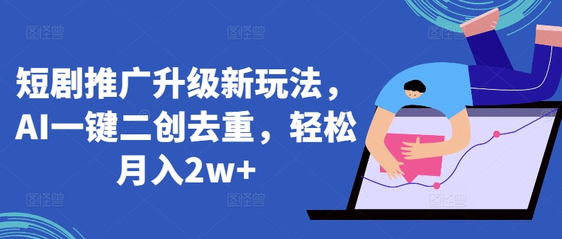 短剧推广升级新玩法，AI一键二创去重，轻松月入2w+_111创业网-互联网轻创第一站