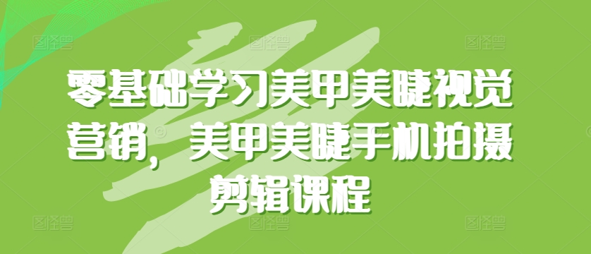 零基础学习美甲美睫视觉营销，美甲美睫手机拍摄剪辑课程_111创业网-互联网轻创第一站