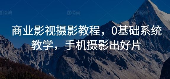 商业影视摄影教程，0基础系统教学，手机摄影出好片_111创业网-互联网轻创第一站