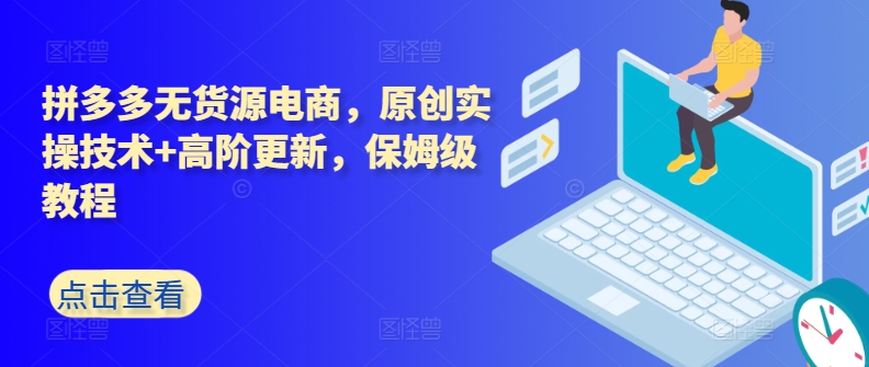 拼多多无货源电商，原创实操技术+高阶更新，保姆级教程_111创业网-互联网轻创第一站