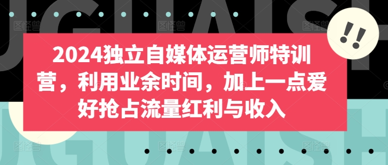 2024独立自媒体运营师特训营，利用业余时间，加上一点爱好抢占流量红利与收入_111创业网-互联网轻创第一站