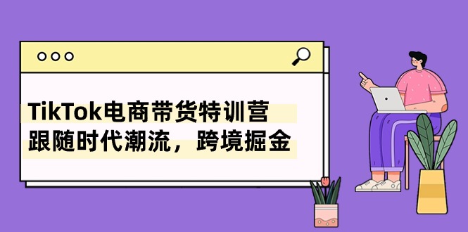 TikTok电商带货特训营，跟随时代潮流，跨境掘金（8节课）_111创业网-互联网轻创第一站