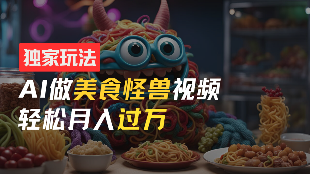 零门槛操作，AI美食怪兽短视频玩法，月入过万新手也能做！_111创业网-互联网轻创第一站