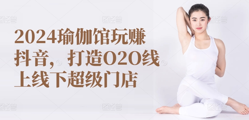 2024瑜伽馆玩赚抖音，打造O2O线上线下超级门店_111创业网-互联网轻创第一站