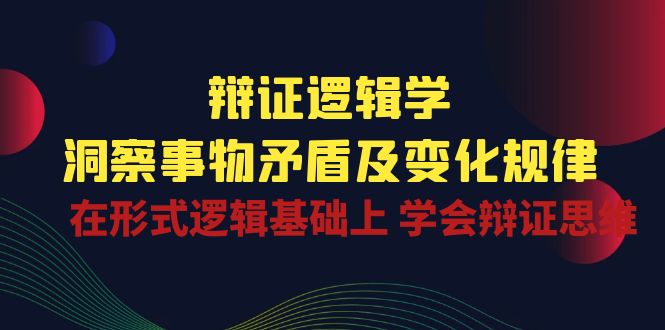 辩证逻辑学 | 洞察事物矛盾及变化规律，在形式逻辑基础上学会辩证思维_111创业网-互联网轻创第一站