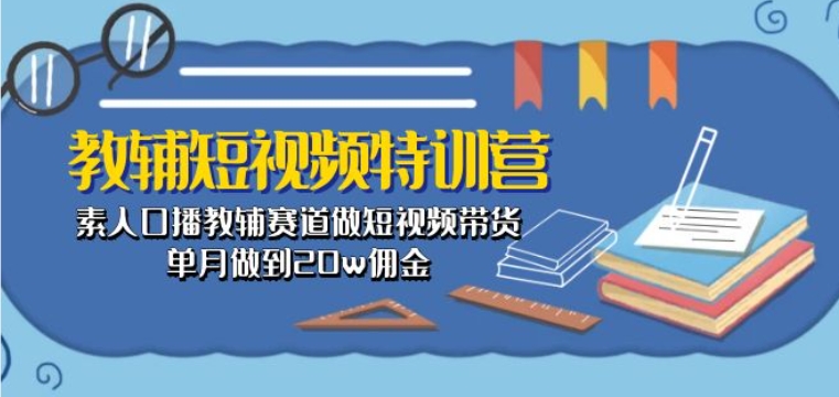 教辅短视频特训营： 素人口播教辅赛道做短视频带货，单月做到20w佣金_111创业网-互联网轻创第一站