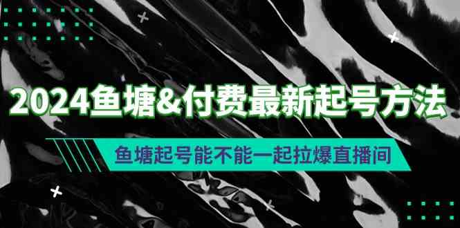 （9507期）2024鱼塘&付费最新起号方法：鱼塘起号能不能一起拉爆直播间_111创业网-互联网轻创第一站