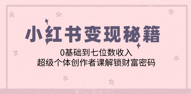 小红书变现秘籍：0基础到七位数收入，超级个体创作者课解锁财富密码_111创业网-互联网轻创第一站