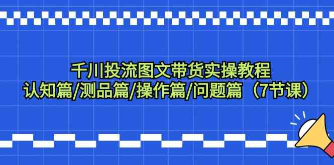 千川投流图文带货实操教程：认知篇/测品篇/操作篇/问题篇（7节课）_111创业网-互联网轻创第一站