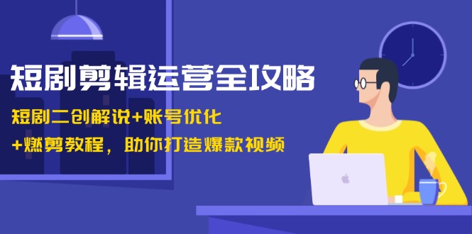 短剧剪辑运营全攻略：短剧二创解说+账号优化+燃剪教程，助你打造爆款视频_111创业网-互联网轻创第一站