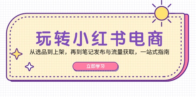 （12916期）玩转小红书电商：从选品到上架，再到笔记发布与流量获取，一站式指南_111创业网-互联网轻创第一站