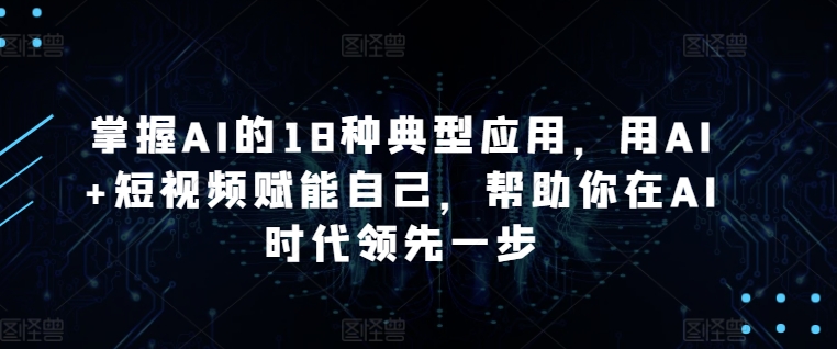 掌握AI的18种典型应用，用AI+短视频赋能自己，帮助你在AI时代领先一步_111创业网-互联网轻创第一站