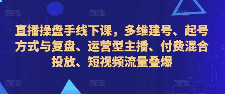 直播操盘手线下课，多维建号、起号方式与复盘、运营型主播、付费混合投放、短视频流量叠爆_111创业网-互联网轻创第一站