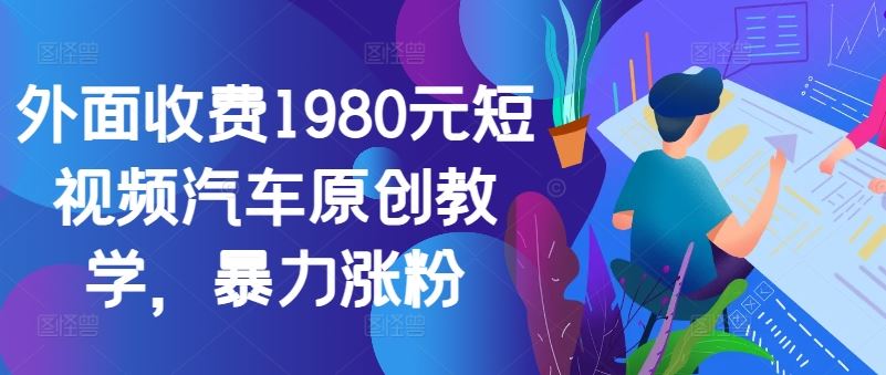 外面收费1980元短视频汽车原创教学，暴力涨粉_111创业网-互联网轻创第一站
