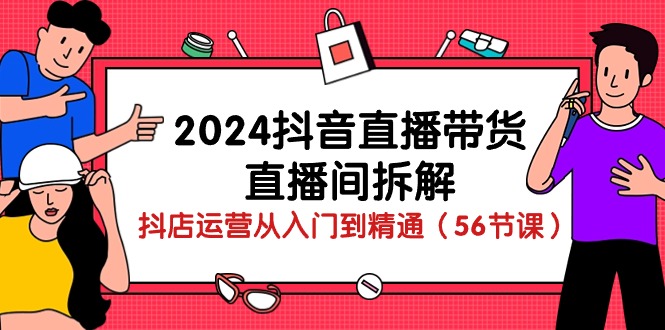 （10288期）2024抖音直播带货-直播间拆解：抖店运营从入门到精通（56节课）_111创业网-互联网轻创第一站