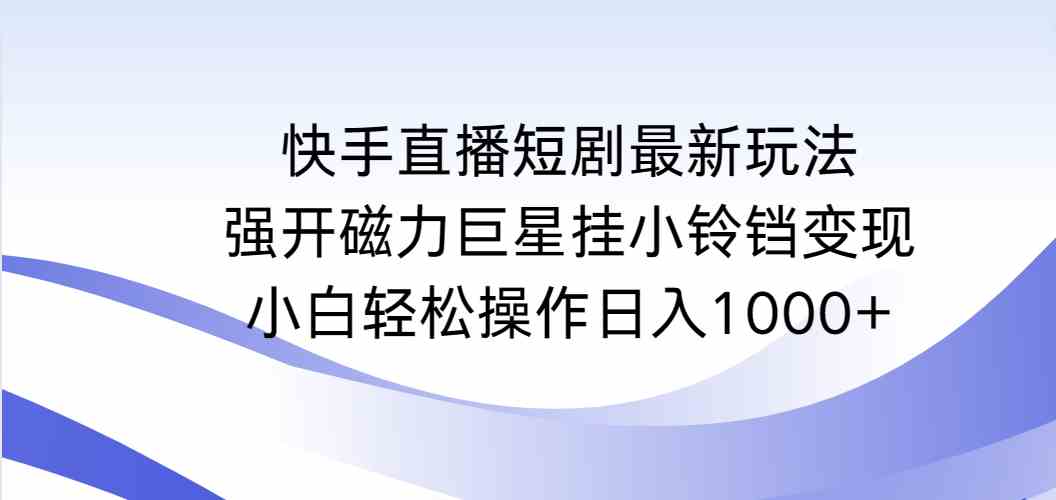 （9320期）快手直播短剧最新玩法，强开磁力巨星挂小铃铛变现，小白轻松操作日入1000+_111创业网-互联网轻创第一站