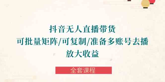 （10160期）抖音·无人直播带货 可批量矩阵/可复制/准备多账号去播/放大收益-全套课程_111创业网-互联网轻创第一站