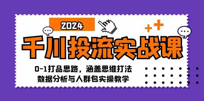 千川投流实战课：0-1打品思路，涵盖思维打法、数据分析与人群包实操教学_111创业网-互联网轻创第一站