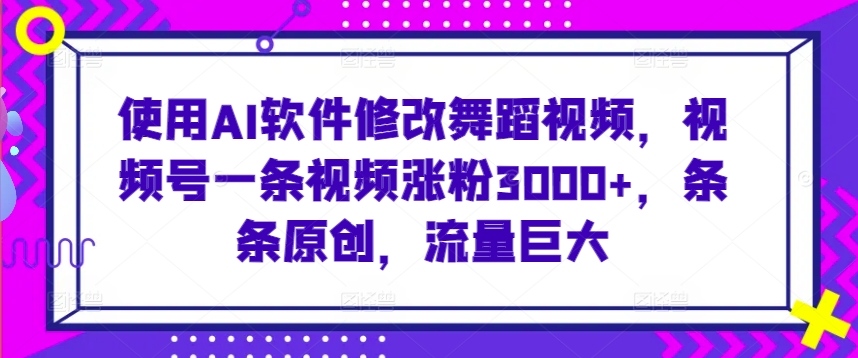 使用AI软件修改舞蹈视频，视频号一条视频涨粉3000+，条条原创，流量巨大_111创业网-互联网轻创第一站