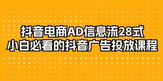 抖音电商AD信息流28式，小白必看的抖音广告投放课程（29节课）_111创业网-互联网轻创第一站