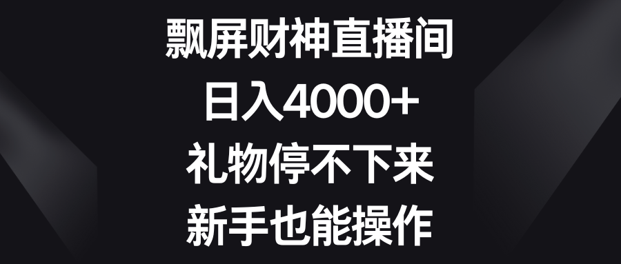 飘屏财神直播间，日入4000+，礼物停不下来，新手也能操作_111创业网-互联网轻创第一站