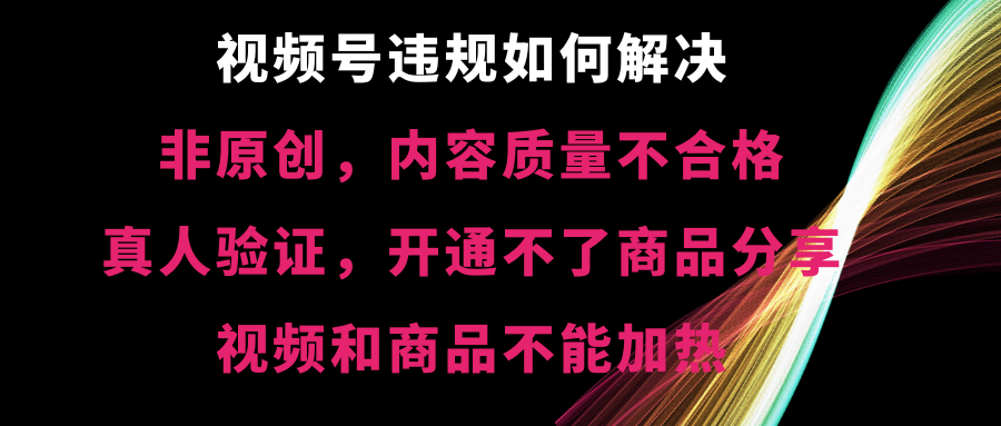 视频号违规【非原创，内容质量不合格，真人验证，开不了商品分享_111创业网-互联网轻创第一站