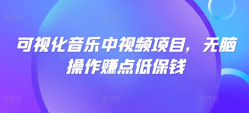 可视化音乐中视频项目，无脑操作赚点低保钱_111创业网-互联网轻创第一站