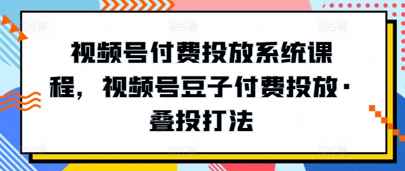 视频号付费投放系统课程，视频号豆子付费投放·叠投打法_111创业网-互联网轻创第一站