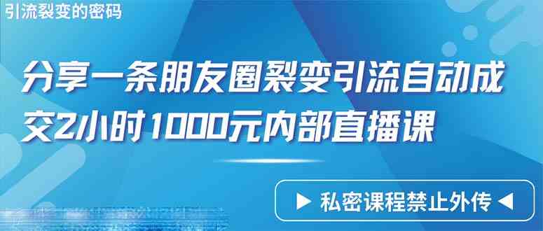 （9850期）仅靠分享一条朋友圈裂变引流自动成交2小时1000内部直播课程_111创业网-互联网轻创第一站