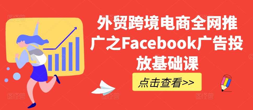外贸跨境电商全网推广之Facebook广告投放基础课_111创业网-互联网轻创第一站