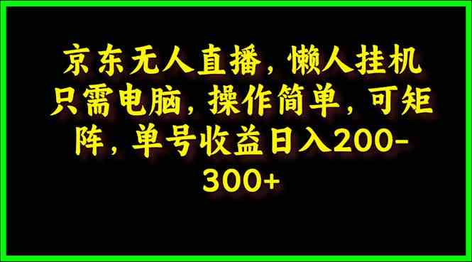 （9973期）京东无人直播，电脑挂机，操作简单，懒人专属，可矩阵操作 单号日入200-300_111创业网-互联网轻创第一站