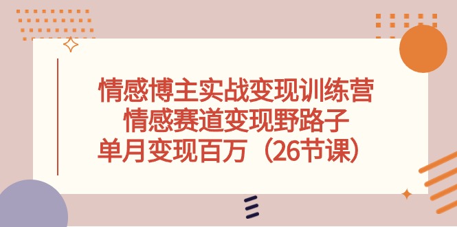 （10448期）情感博主实战变现训练营，情感赛道变现野路子，单月变现百万（26节课）_111创业网-互联网轻创第一站