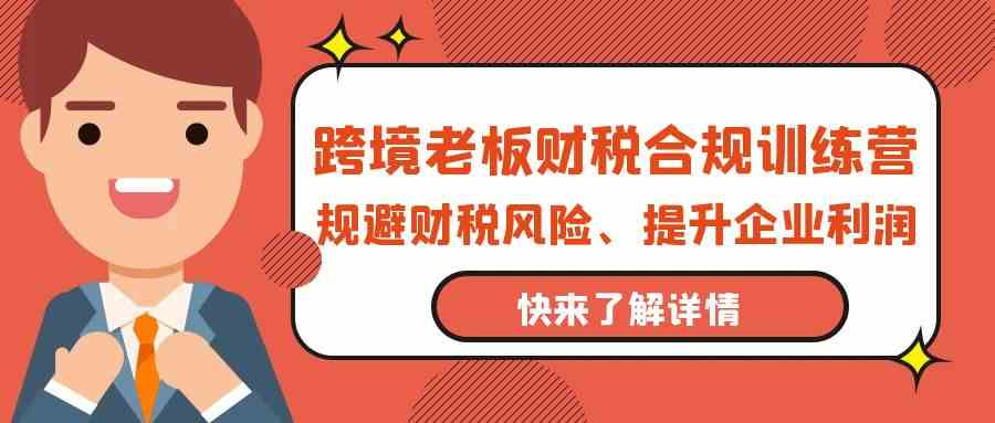 跨境老板财税合规训练营，规避财税风险、提升企业利润_111创业网-互联网轻创第一站