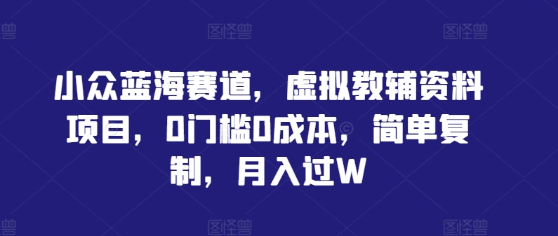 小众蓝海赛道，虚拟教辅资料项目，0门槛0成本，简单复制，月入过W【揭秘】_111创业网-互联网轻创第一站