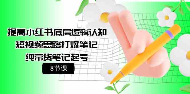 提高小红书底层逻辑认知+短视频思路打爆笔记+纯带货笔记起号（8节课）_111创业网-互联网轻创第一站
