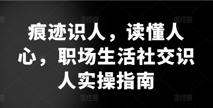 痕迹识人，读懂人心，​职场生活社交识人实操指南_111创业网-互联网轻创第一站