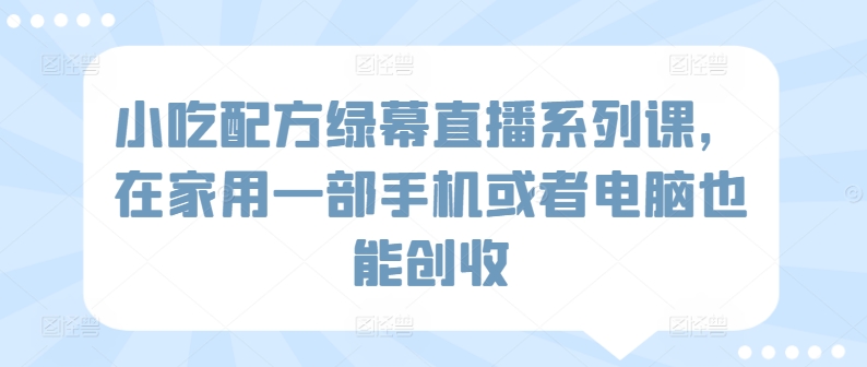 小吃配方绿幕直播系列课，在家用一部手机或者电脑也能创收_111创业网-互联网轻创第一站