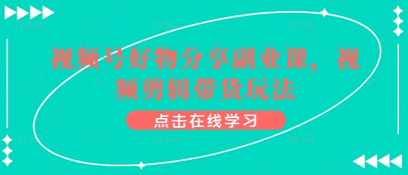视频号好物分享副业课，视频剪辑带货玩法_111创业网-互联网轻创第一站