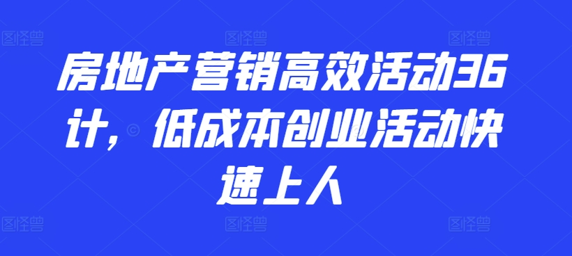 房地产营销高效活动36计，​低成本创业活动快速上人_111创业网-互联网轻创第一站