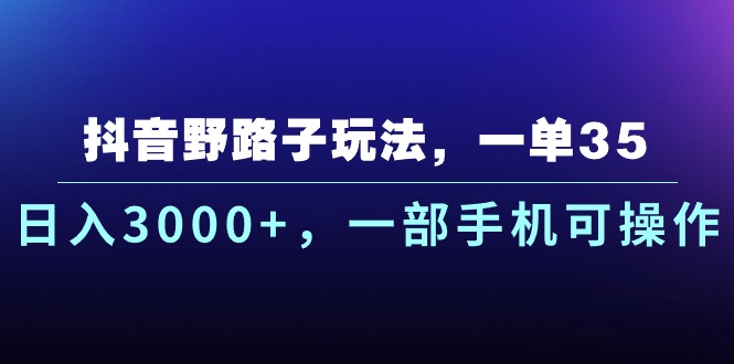 抖音野路子玩法，一单35.日入3000+，一部手机可操作_111创业网-互联网轻创第一站