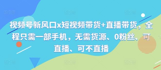 视频号新风口x短视频带货+直播带货，全程只需一部手机，无需货源、0粉丝、可直播、可不直播_111创业网-互联网轻创第一站