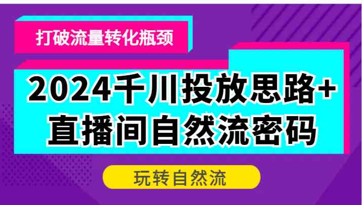 2024千川投放思路+直播间自然流密码，打破流量转化瓶颈，玩转自然流_111创业网-互联网轻创第一站