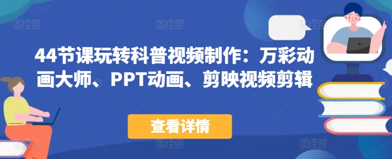 44节课玩转科普视频制作：万彩动画大师、PPT动画、剪映视频剪辑，一课搞定科普视频制作_111创业网-互联网轻创第一站