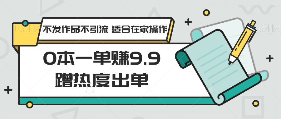 0本一单赚9.9蹭热度出单，不发作品不引流 适合在家操作_111创业网-互联网轻创第一站